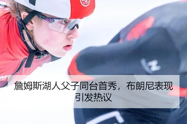 詹姆斯湖人父子同台首秀，布朗尼表现引发热议