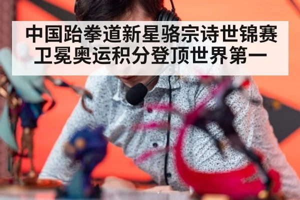 中国跆拳道新星骆宗诗世锦赛卫冕奥运积分登顶世界第一