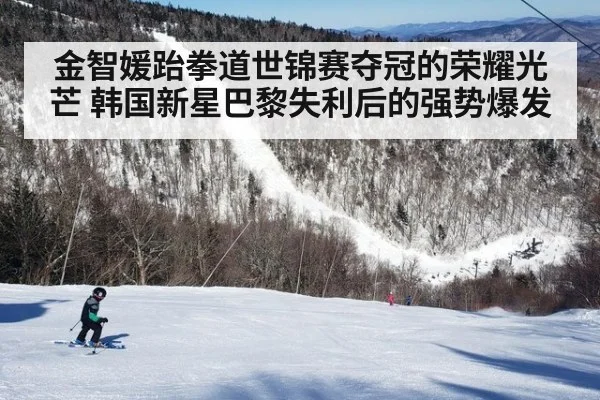 金智媛跆拳道世锦赛夺冠的荣耀光芒 韩国新星巴黎失利后的强势爆发