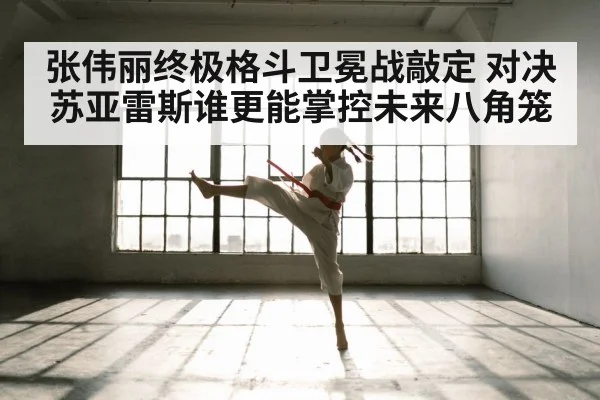 张伟丽终极格斗卫冕战敲定 对决苏亚雷斯谁更能掌控未来八角笼