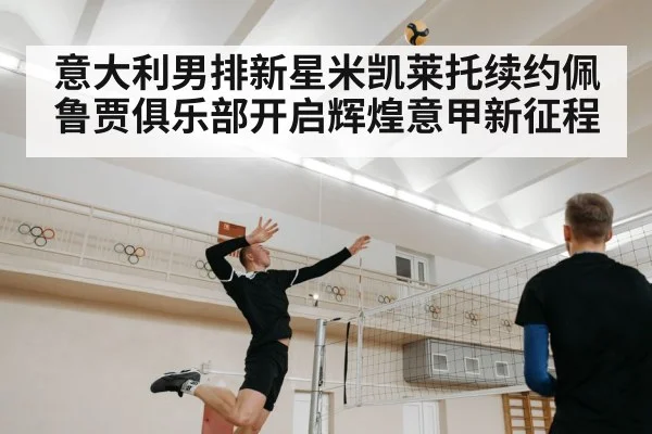 意大利男排新星米凯莱托续约佩鲁贾俱乐部开启辉煌意甲新征程