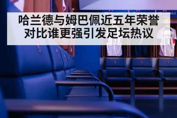 哈兰德与姆巴佩近五年荣誉对比谁更强引发足坛热议