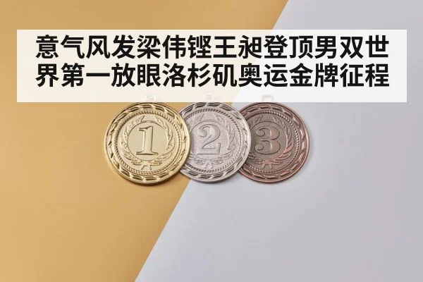 意气风发梁伟铿王昶登顶男双世界第一放眼洛杉矶奥运金牌征程